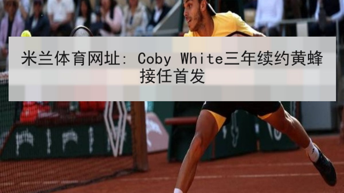 米兰体育网址: Coby White三年续约黄蜂接任首发