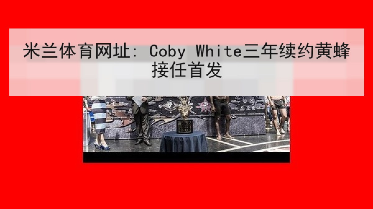 米兰体育网址: Coby White三年续约黄蜂接任首发