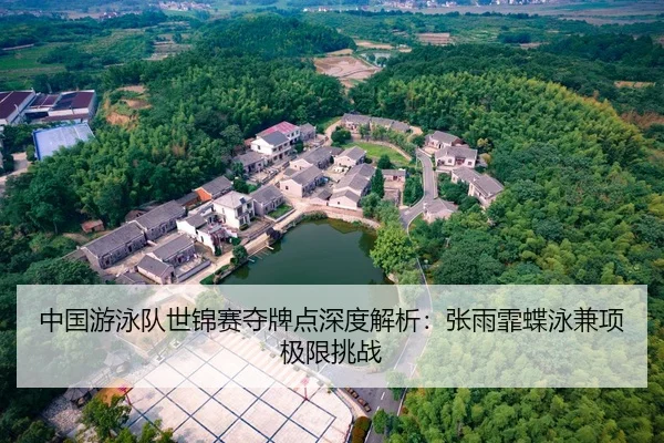 中国游泳队世锦赛夺牌点深度解析：张雨霏蝶泳兼项极限挑战
