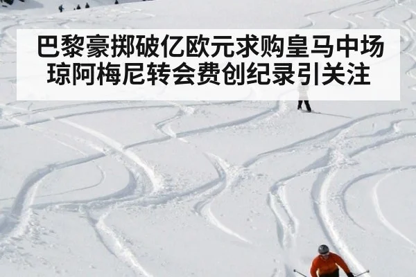 巴黎豪掷破亿欧元求购皇马中场琼阿梅尼转会费创纪录引关注