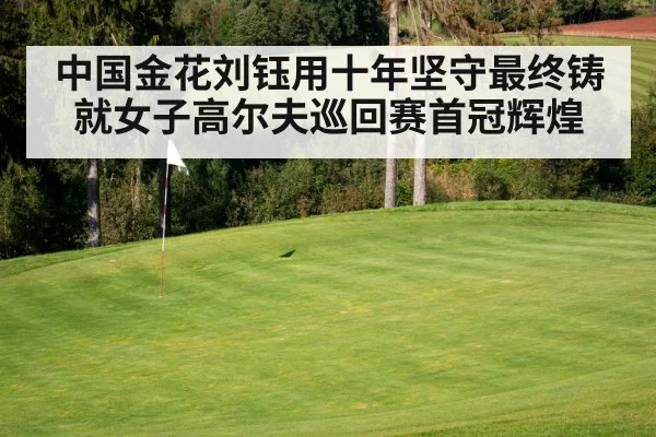 中国金花刘钰用十年坚守最终铸就女子高尔夫巡回赛首冠辉煌