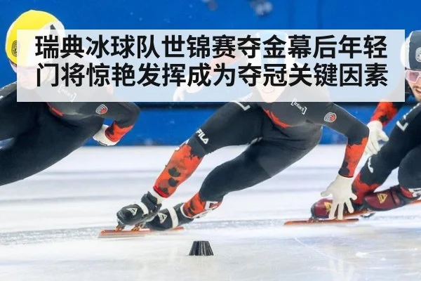 瑞典冰球队世锦赛夺金幕后年轻门将惊艳发挥成为夺冠关键因素